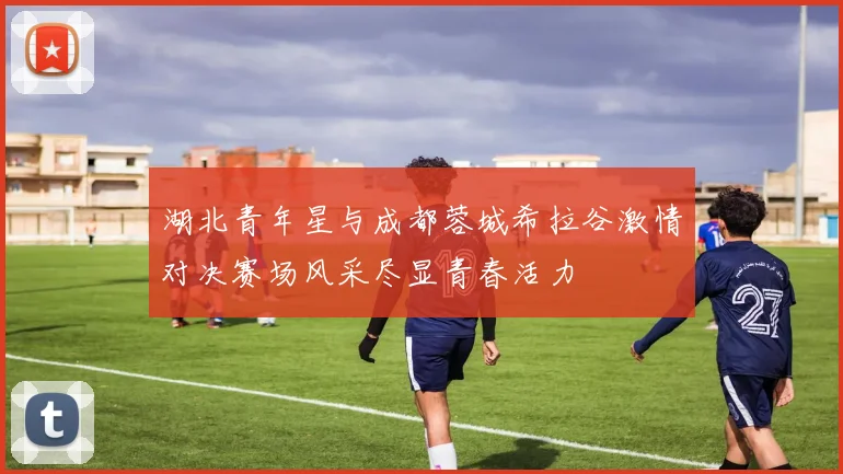 湖北青年星与成都蓉城希拉谷激情对决赛场风采尽显青春活力