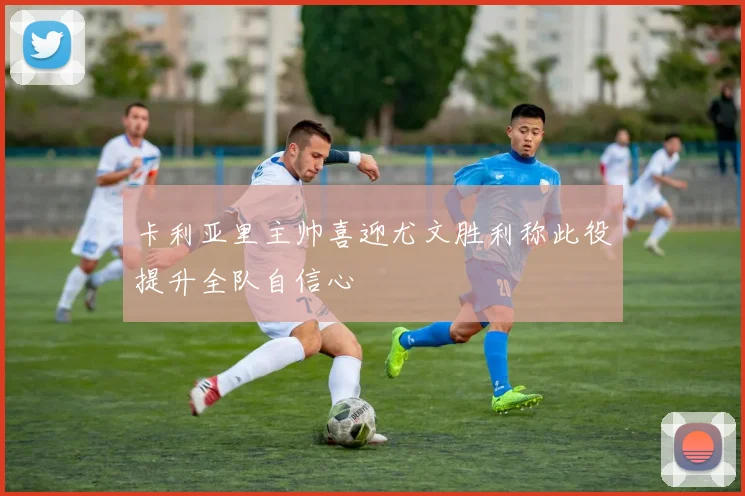 卡利亚里主帅喜迎尤文胜利称此役提升全队自信心
