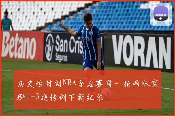 历史性时刻NBA季后赛同一轮两队实现1-3逆转创下新纪录