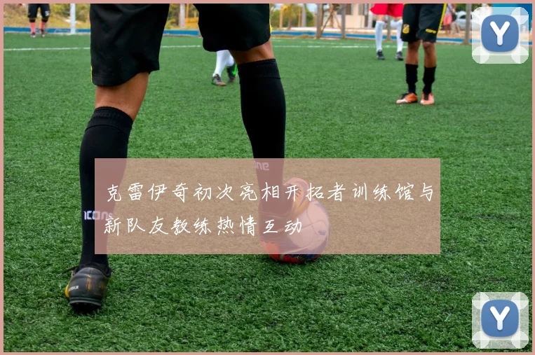 克雷伊奇初次亮相开拓者训练馆与新队友教练热情互动