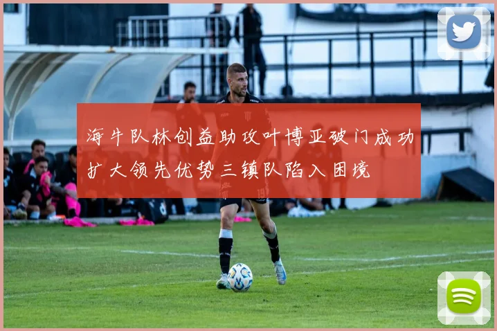 海牛队林创益助攻叶博亚破门成功扩大领先优势三镇队陷入困境