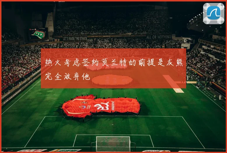 热火考虑签约莫兰特的前提是灰熊完全放弃他
