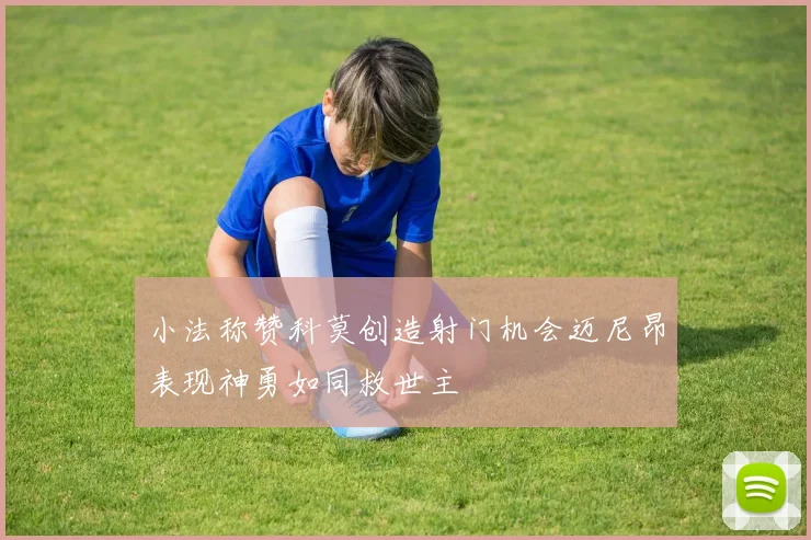 小法称赞科莫创造射门机会迈尼昂表现神勇如同救世主