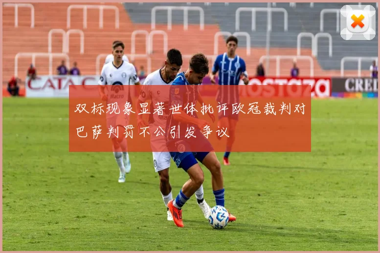 双标现象显著世体批评欧冠裁判对巴萨判罚不公引发争议