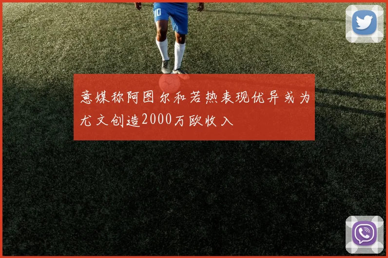 意媒称阿图尔和若热表现优异或为尤文创造2000万欧收入