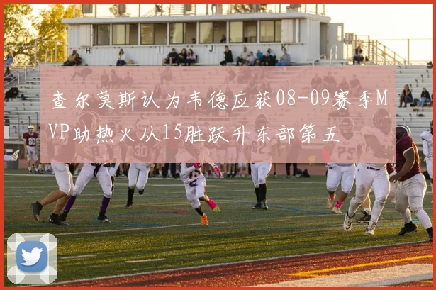 查尔莫斯认为韦德应获08-09赛季MVP助热火从15胜跃升东部第五