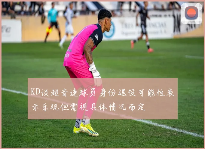 KD谈超音速球员身份退役可能性表示乐观但需视具体情况而定
