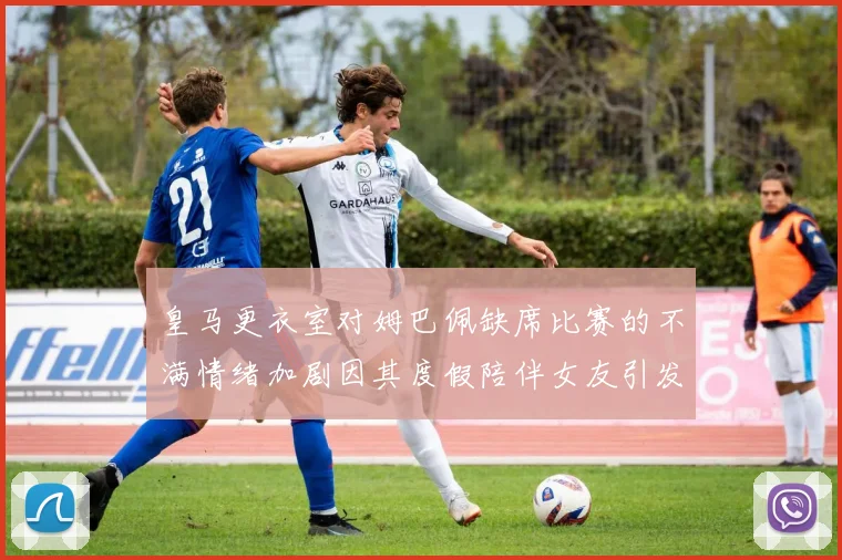 皇马更衣室对姆巴佩缺席比赛的不满情绪加剧因其度假陪伴女友引发争议