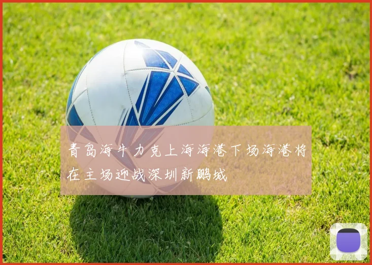 青岛海牛力克上海海港下场海港将在主场迎战深圳新鹏城