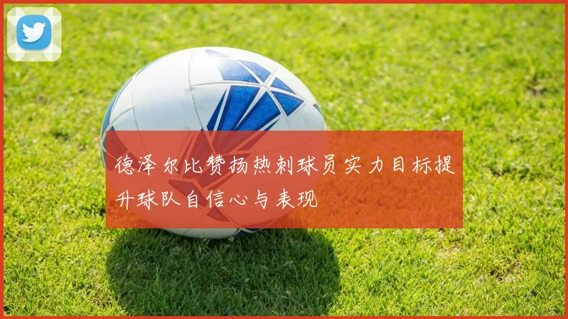 德泽尔比赞扬热刺球员实力目标提升球队自信心与表现