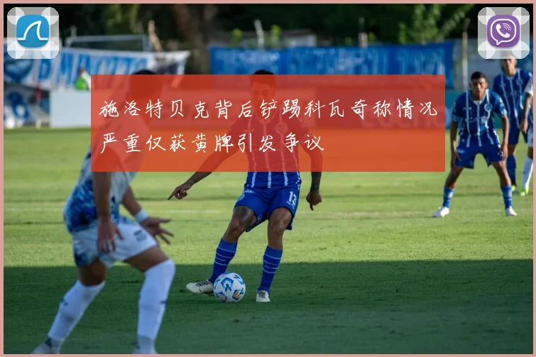 施洛特贝克背后铲踢科瓦奇称情况严重仅获黄牌引发争议