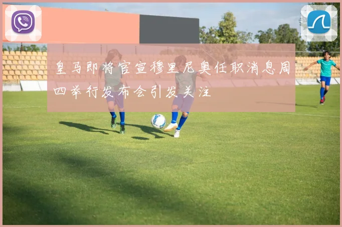 皇马即将官宣穆里尼奥任职消息周四举行发布会引发关注