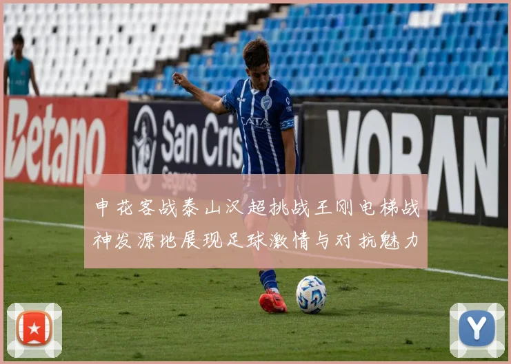 申花客战泰山汉超挑战王刚电梯战神发源地展现足球激情与对抗魅力