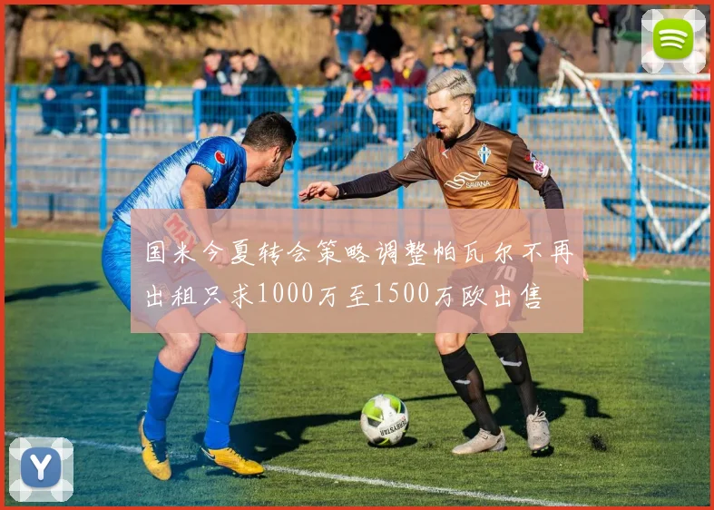 国米今夏转会策略调整帕瓦尔不再出租只求1000万至1500万欧出售