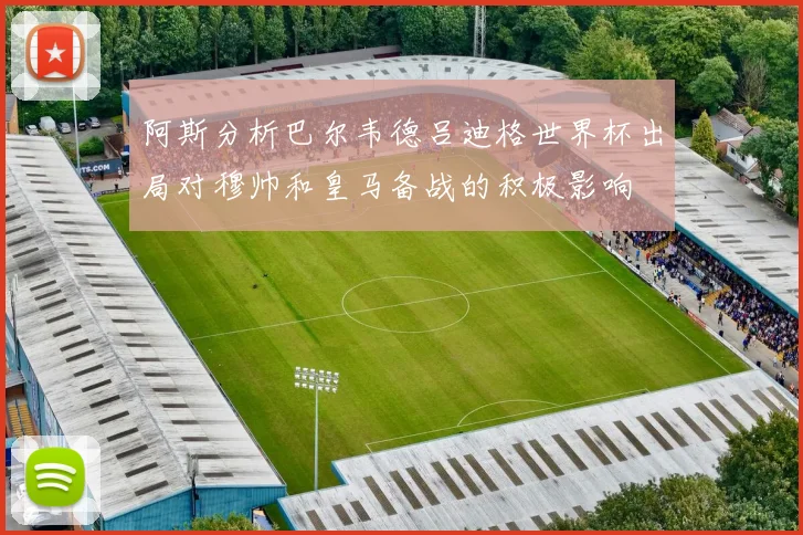 阿斯分析巴尔韦德吕迪格世界杯出局对穆帅和皇马备战的积极影响