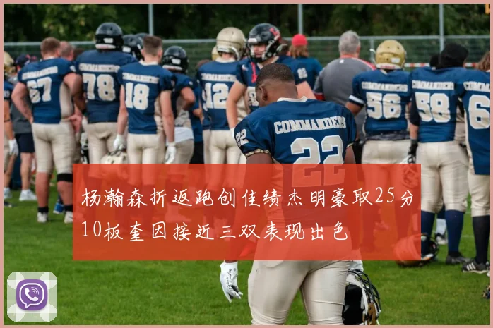 杨瀚森折返跑创佳绩杰明豪取25分10板奎因接近三双表现出色