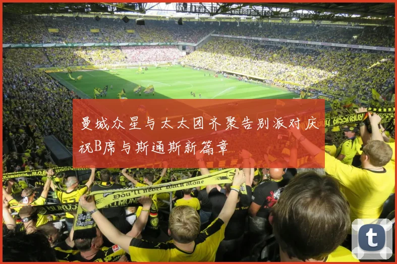 曼城众星与太太团齐聚告别派对庆祝B席与斯通斯新篇章