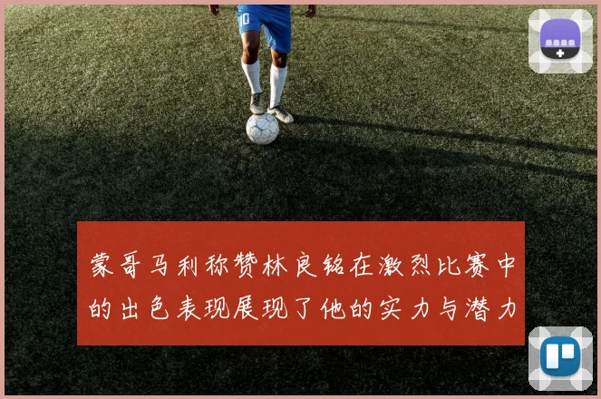 蒙哥马利称赞林良铭在激烈比赛中的出色表现展现了他的实力与潜力