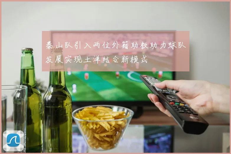泰山队引入两位外籍助教助力球队发展实现土洋结合新模式