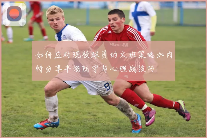 如何应对现役球员的文班策略加内特分享半场防守与心理战技巧