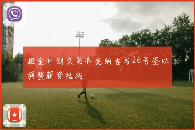 掘金计划交易齐克纳吉与26号签以调整薪资结构
