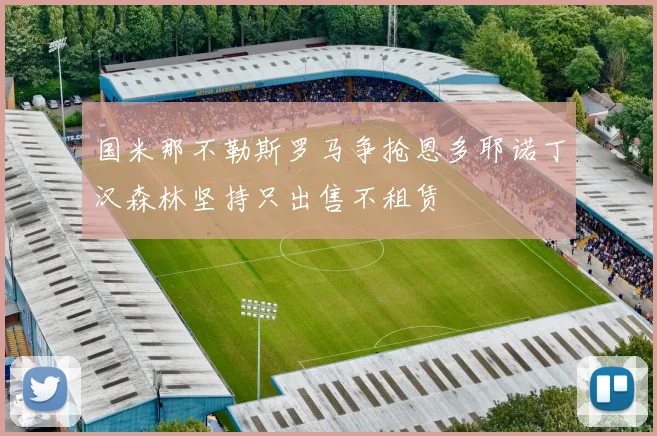 国米那不勒斯罗马争抢恩多耶诺丁汉森林坚持只出售不租赁