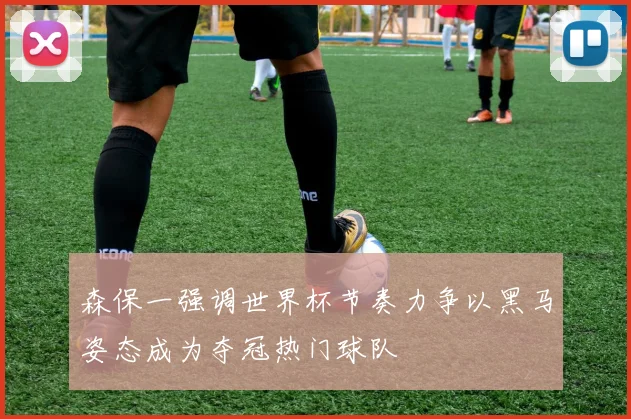 森保一强调世界杯节奏力争以黑马姿态成为夺冠热门球队