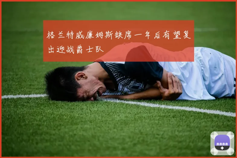 格兰特威廉姆斯缺席一年后有望复出迎战爵士队