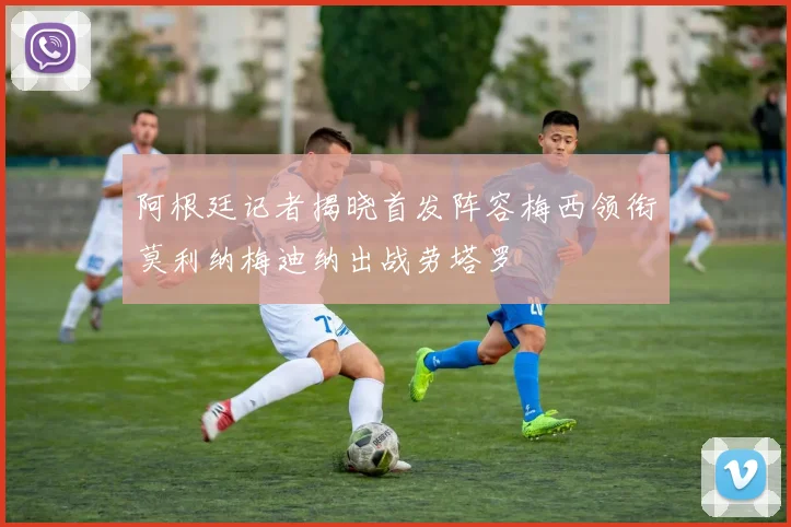 阿根廷记者揭晓首发阵容梅西领衔莫利纳梅迪纳出战劳塔罗