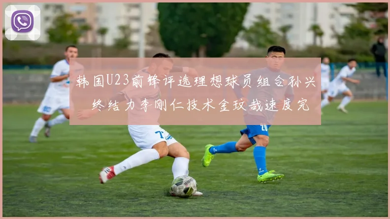 韩国U23前锋评选理想球员组合孙兴慜终结力李刚仁技术金玟哉速度完美融合