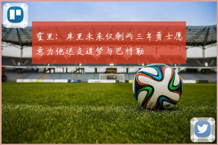 霍里：库里未来仅剩两三年勇士愿意为他送走追梦与巴特勒