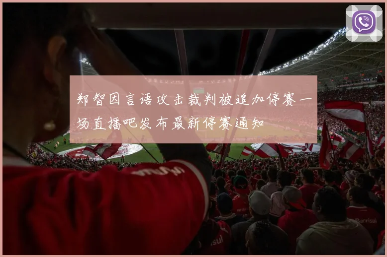 郑智因言语攻击裁判被追加停赛一场直播吧发布最新停赛通知